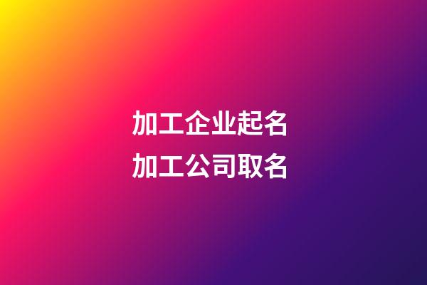 加工企业起名 加工公司取名-第1张-公司起名-玄机派